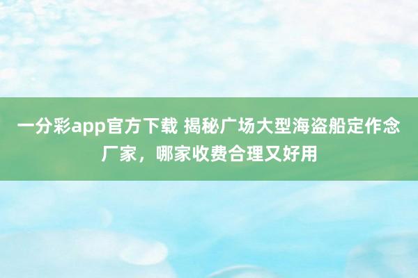 一分彩app官方下载 揭秘广场大型海盗船定作念厂家，哪家收费合理又好用