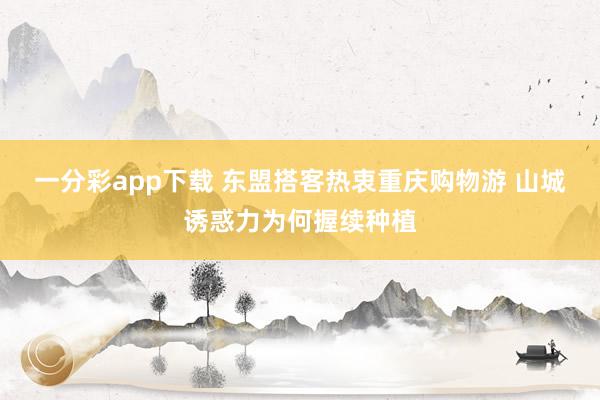 一分彩app下载 东盟搭客热衷重庆购物游 山城诱惑力为何握续种植