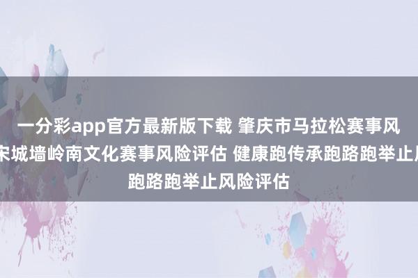 一分彩app官方最新版下载 肇庆市马拉松赛事风险评估 宋城墙岭南文化赛事风险评估 健康跑传承跑路跑举止风险评估