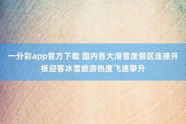 一分彩app官方下载 国内各大滑雪度假区连接开板迎客冰雪旅游热度飞速攀升