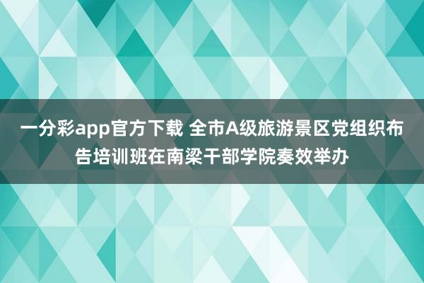 一分彩app官方下载 全市A级旅游景区党组织布告培训班在南梁干部学院奏效举办