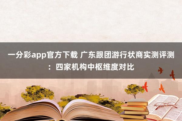 一分彩app官方下载 广东跟团游行状商实测评测：四家机构中枢维度对比