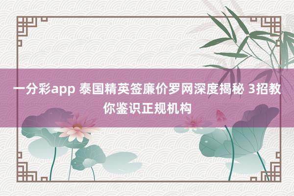 一分彩app 泰国精英签廉价罗网深度揭秘 3招教你鉴识正规机构