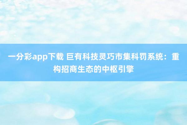 一分彩app下载 巨有科技灵巧市集科罚系统：重构招商生态的中枢引擎