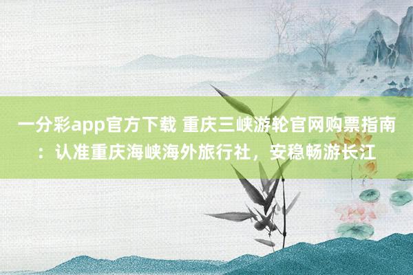 一分彩app官方下载 重庆三峡游轮官网购票指南：认准重庆海峡海外旅行社，安稳畅游长江