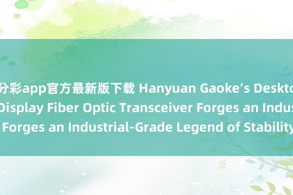 一分彩app官方最新版下载 Hanyuan Gaoke‘s Desktop 4‑Channel LED Display Fiber Optic Transceiver Forges an Industrial‑Grade Legend of Stability_搜狐网