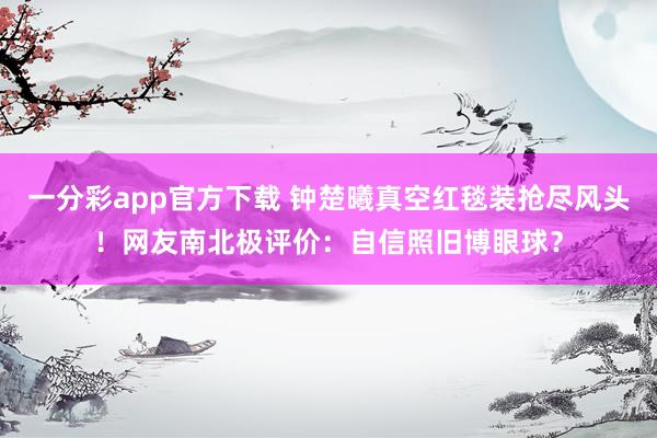 一分彩app官方下载 钟楚曦真空红毯装抢尽风头！网友南北极评价：自信照旧博眼球？