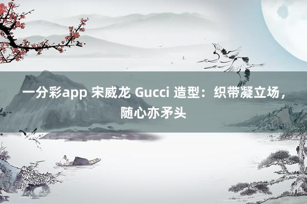 一分彩app 宋威龙 Gucci 造型：织带凝立场，随心亦矛头