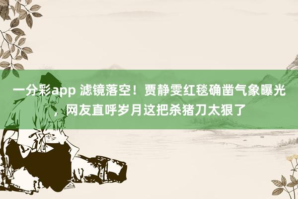 一分彩app 滤镜落空！贾静雯红毯确凿气象曝光，网友直呼岁月这把杀猪刀太狠了