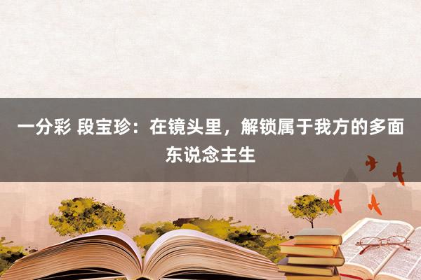 一分彩 段宝珍：在镜头里，解锁属于我方的多面东说念主生