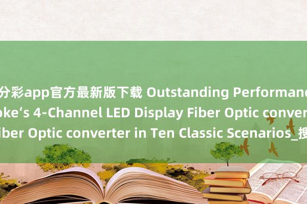 一分彩app官方最新版下载 Outstanding Performance of Hanyuan Gaoke‘s 4-Channel LED Display Fiber Optic converter in Ten Classic Scenarios_搜狐网