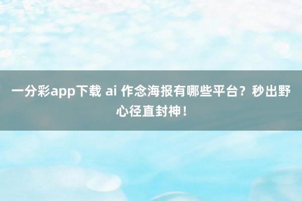 一分彩app下载 ai 作念海报有哪些平台？秒出野心径直封神！