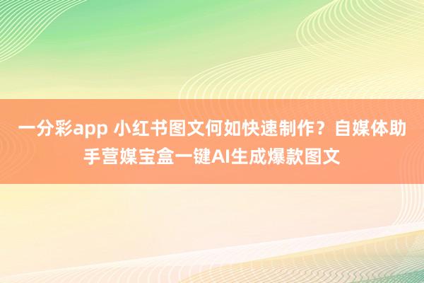 一分彩app 小红书图文何如快速制作？自媒体助手营媒宝盒一键AI生成爆款图文