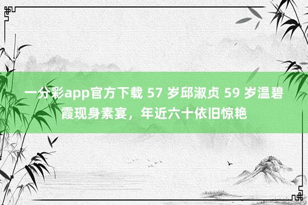 一分彩app官方下载 57 岁邱淑贞 59 岁温碧霞现身素宴，年近六十依旧惊艳
