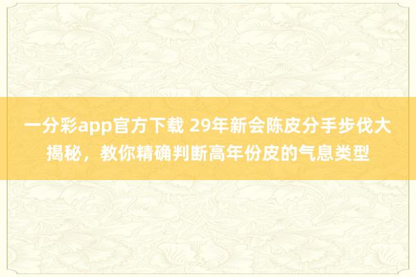 一分彩app官方下载 29年新会陈皮分手步伐大揭秘，教你精确判断高年份皮的气息类型