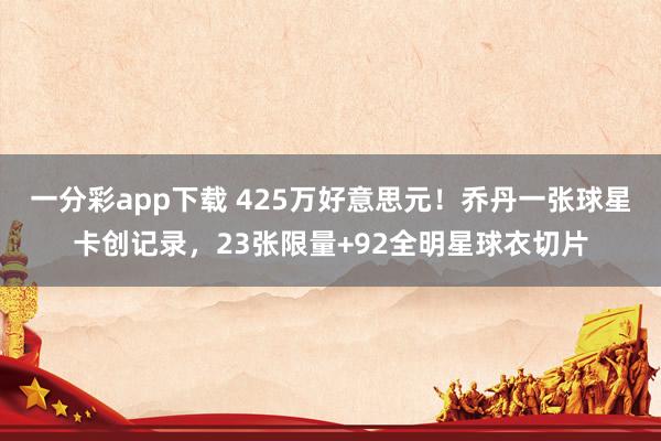 一分彩app下载 425万好意思元！乔丹一张球星卡创记录，23张限量+92全明星球衣切片