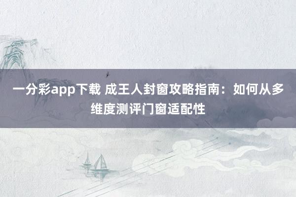一分彩app下载 成王人封窗攻略指南：如何从多维度测评门窗适配性