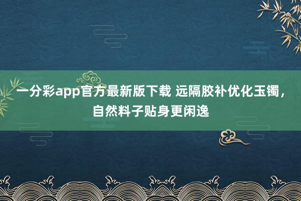 一分彩app官方最新版下载 远隔胶补优化玉镯，自然料子贴身更闲逸