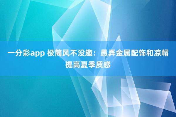 一分彩app 极简风不没趣：愚弄金属配饰和凉帽提高夏季质感