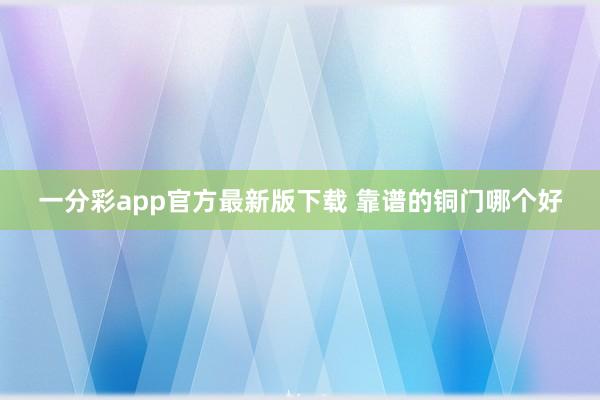 一分彩app官方最新版下载 靠谱的铜门哪个好