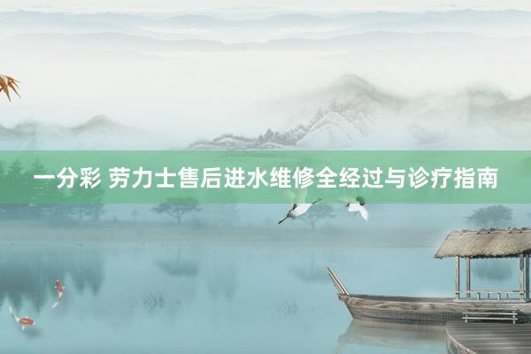 一分彩 劳力士售后进水维修全经过与诊疗指南