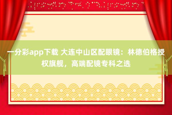 一分彩app下载 大连中山区配眼镜：林德伯格授权旗舰，高端配镜专科之选