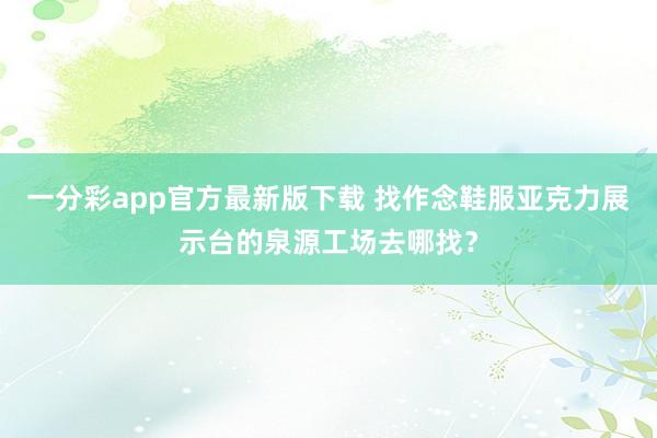 一分彩app官方最新版下载 找作念鞋服亚克力展示台的泉源工场去哪找？