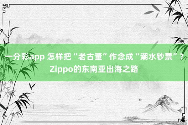 一分彩app 怎样把“老古董”作念成“潮水钞票”？Zippo的东南亚出海之路