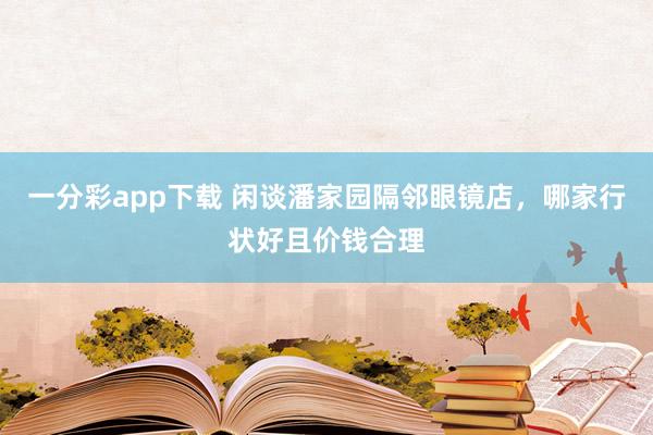 一分彩app下载 闲谈潘家园隔邻眼镜店，哪家行状好且价钱合理