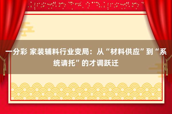 一分彩 家装辅料行业变局：从“材料供应”到“系统请托”的才调跃迁