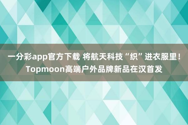 一分彩app官方下载 将航天科技“织”进衣服里！Topmoon高端户外品牌新品在汉首发