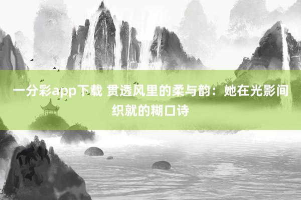 一分彩app下载 贯透风里的柔与韵：她在光影间织就的糊口诗
