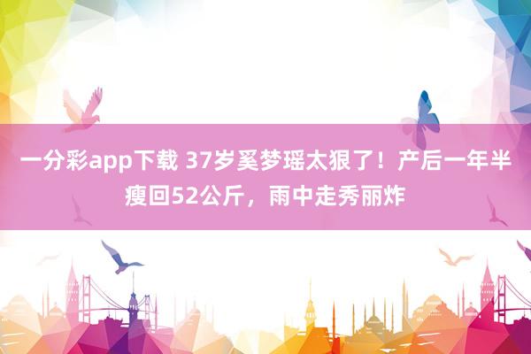 一分彩app下载 37岁奚梦瑶太狠了！产后一年半瘦回52公斤，雨中走秀丽炸