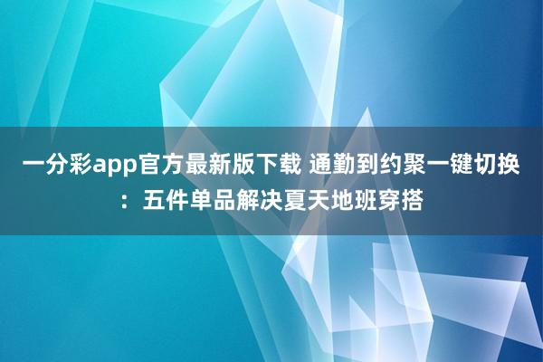 一分彩app官方最新版下载 通勤到约聚一键切换：五件单品解决夏天地班穿搭