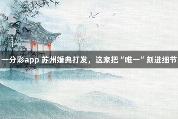 一分彩app 苏州婚典打发，这家把“唯一”刻进细节