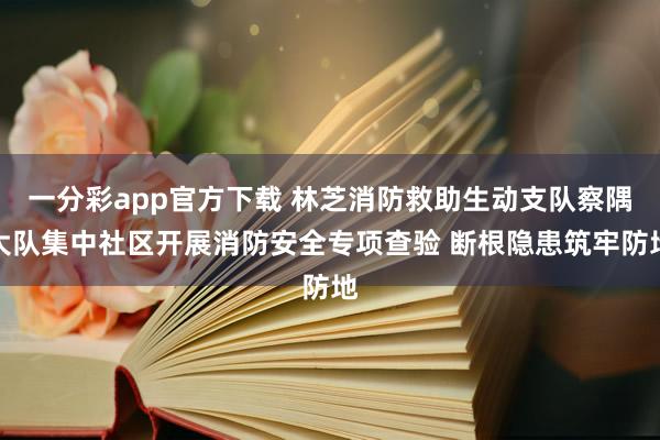 一分彩app官方下载 林芝消防救助生动支队察隅大队集中社区开展消防安全专项查验 断根隐患筑牢防地