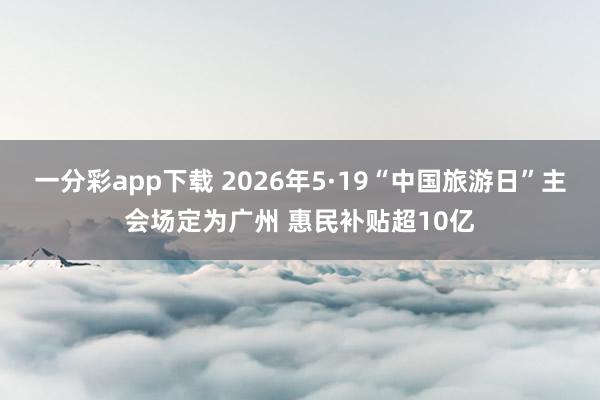 一分彩app下载 2026年5·19“中国旅游日”主会场定为广州 惠民补贴超10亿