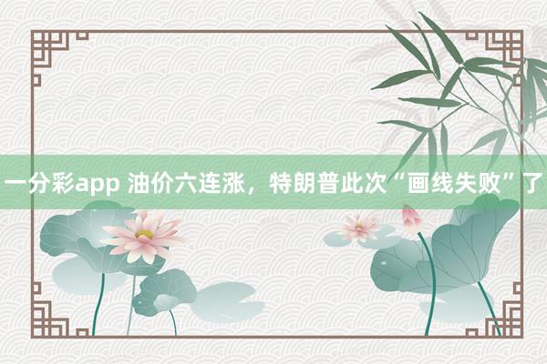 一分彩app 油价六连涨，特朗普此次“画线失败”了