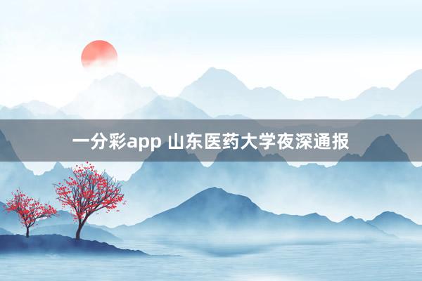 一分彩app 山东医药大学夜深通报