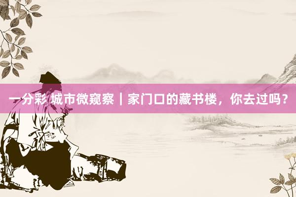 一分彩 城市微窥察｜家门口的藏书楼，你去过吗？