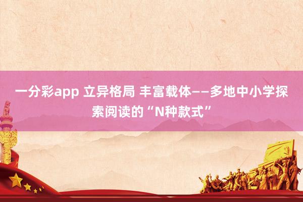 一分彩app 立异格局 丰富载体——多地中小学探索阅读的“N种款式”