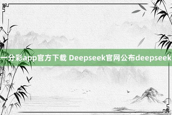 一分彩app官方下载 Deepseek官网公布deepseek