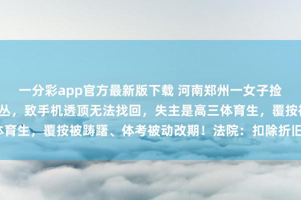 一分彩app官方最新版下载 河南郑州一女子捡胜利机解不开密码丢草丛，致手机透顶无法找回，失主是高三体育生，覆按被踌躇、体考被动改期！法院：扣除折旧，赔6000元