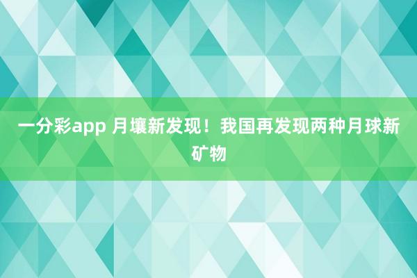 一分彩app 月壤新发现！我国再发现两种月球新矿物