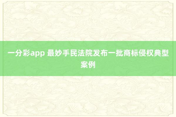 一分彩app 最妙手民法院发布一批商标侵权典型案例