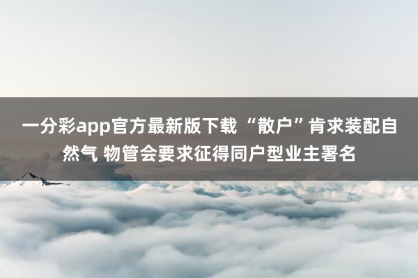 一分彩app官方最新版下载 “散户”肯求装配自然气 物管会要求征得同户型业主署名