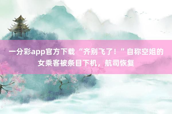 一分彩app官方下载 “齐别飞了！”自称空姐的女乘客被条目下机，航司恢复