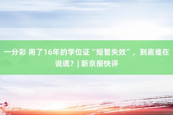 一分彩 用了16年的学位证“短暂失效”，到底谁在说谎？| 新京报快评