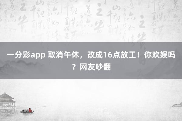 一分彩app 取消午休，改成16点放工！你欢娱吗？网友吵翻