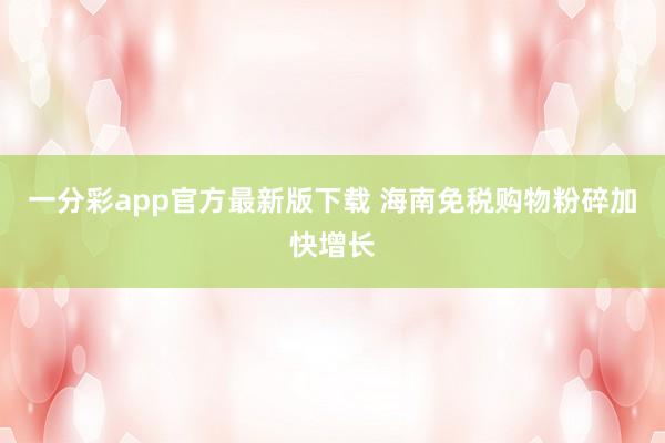 一分彩app官方最新版下载 海南免税购物粉碎加快增长